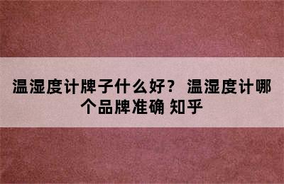 温湿度计牌子什么好？ 温湿度计哪个品牌准确 知乎